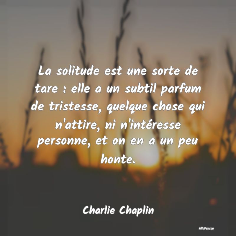 La solitude est une sorte de tare : elle a un subtil parfum de tristesse, quelque chose qui n