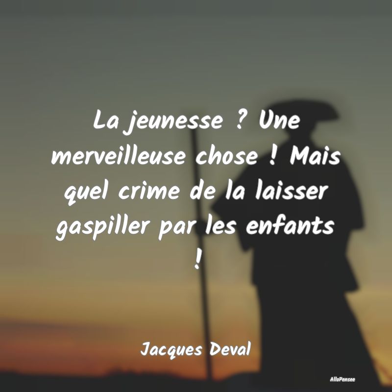 La jeunesse ? Une merveilleuse chose ! Mais quel crime de la laisser gaspiller par les enfants !