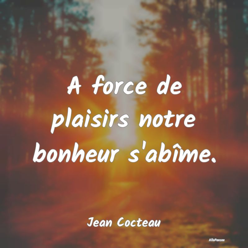 A force de plaisirs notre bonheur s