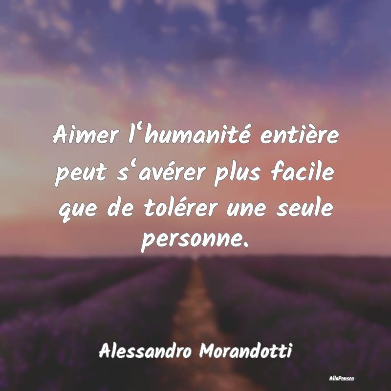 Aimer l‘humanité entière peut s‘avérer plus facile que de tolérer une seule personne.