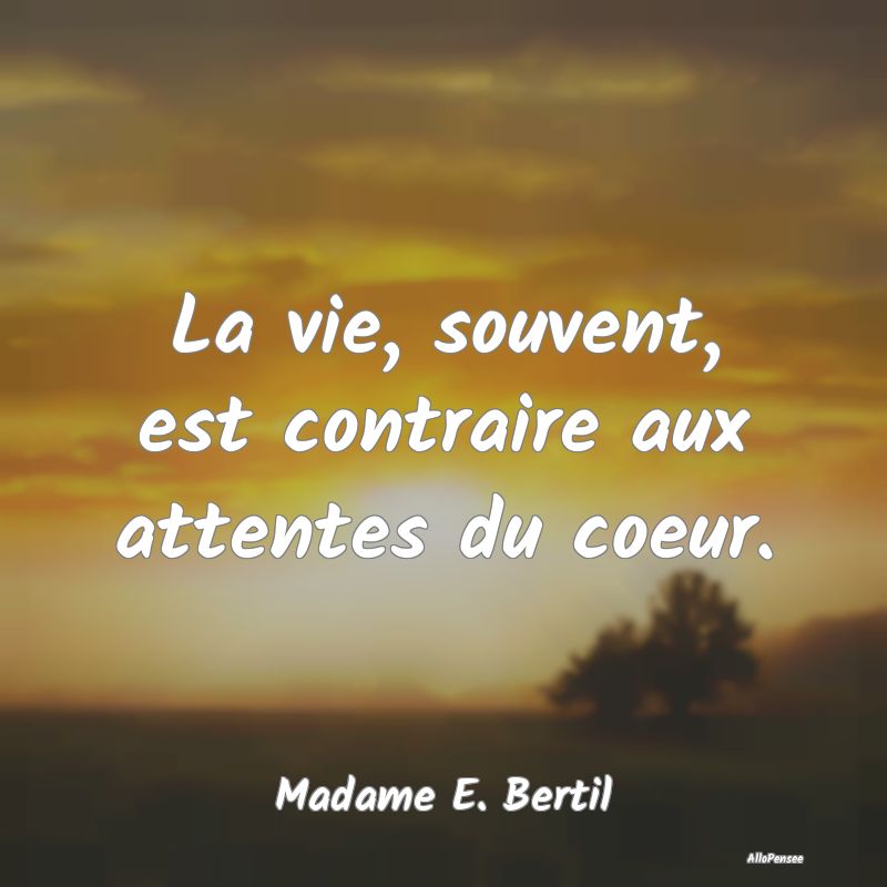 La vie, souvent, est contraire aux attentes du coeur.