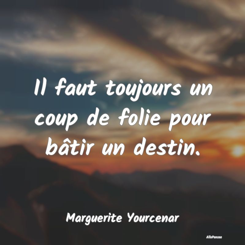 Il faut toujours un coup de folie pour bâtir un destin.