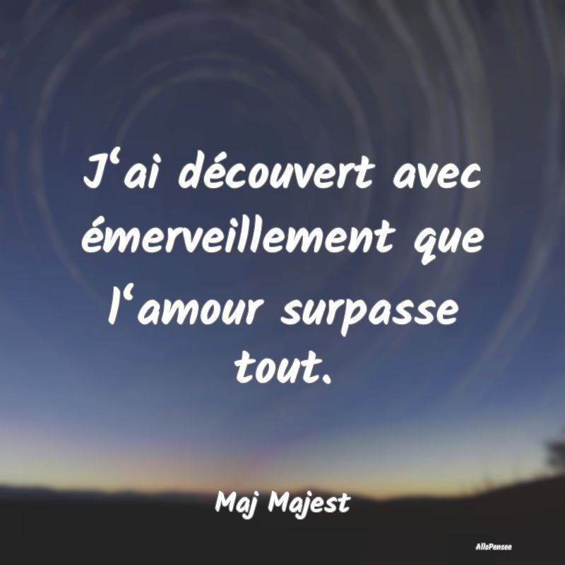 J‘ai découvert avec émerveillement que l‘amour surpasse tout.