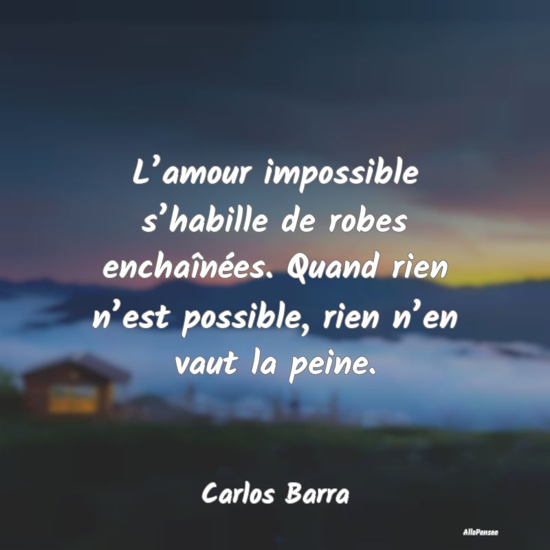 L’amour impossible s’habille de robes enchaînées. Quand rien n’est possible, rien n’en vaut la peine.
