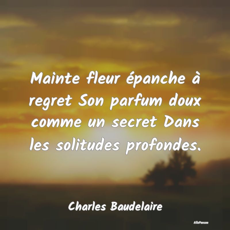 Mainte fleur épanche à regret Son parfum doux comme un secret Dans les solitudes profondes.
