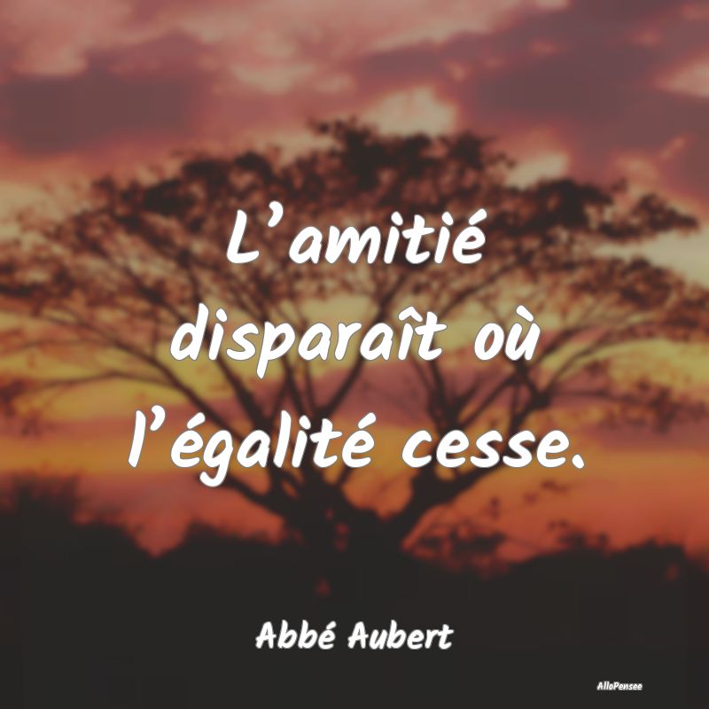 L’amitié disparaît où l’égalité cesse.