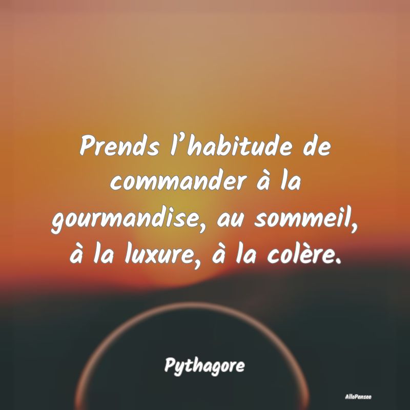Prends l’habitude de commander à la gourmandise, au sommeil, à la luxure, à la colère.