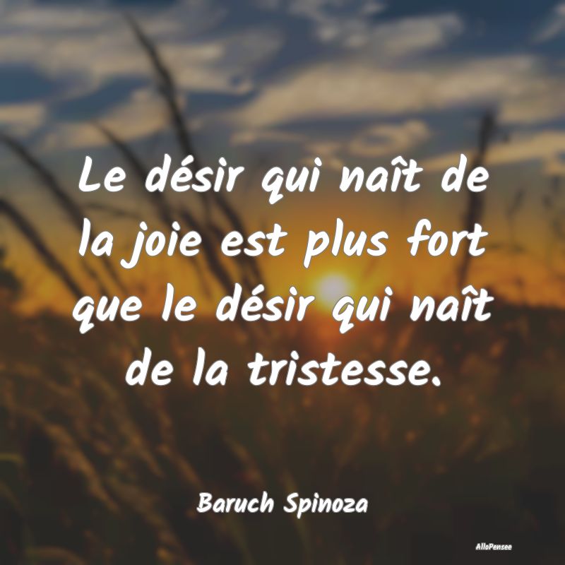 Le désir qui naît de la joie est plus fort que le désir qui naît de la tristesse.
