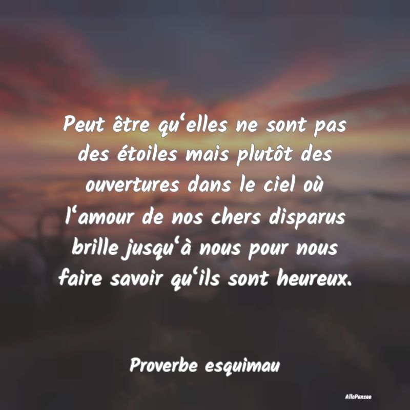 Peut être qu‘elles ne sont pas des étoiles mais plutôt des ouvertures dans le ciel où l‘amour de nos chers disparus brille jusqu‘à nous pour nous faire savoir qu‘ils sont heureux.