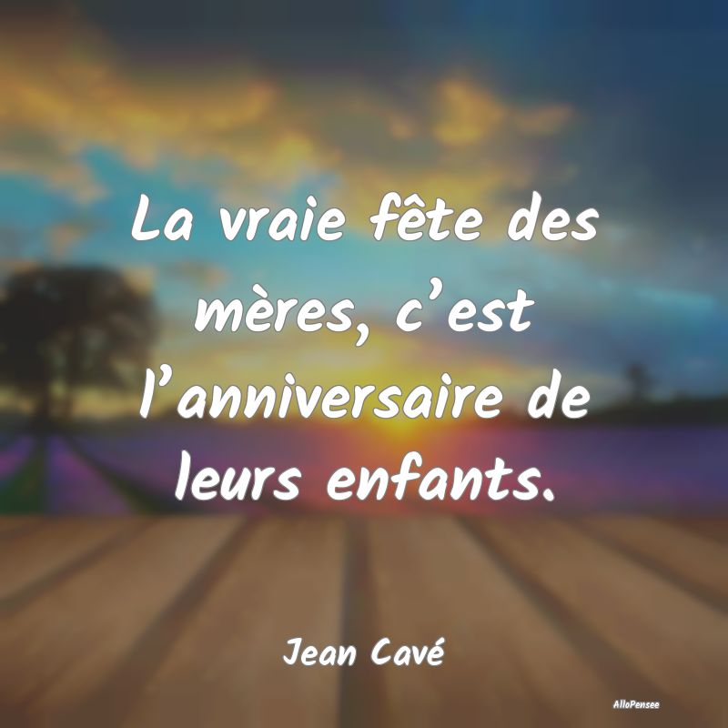 La vraie fête des mères, c’est l’anniversaire de leurs enfants.