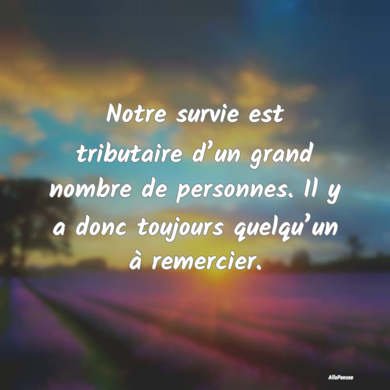 Notre survie est tributaire d’un grand nombre de personnes. Il y a donc toujours quelqu’un à remercier.