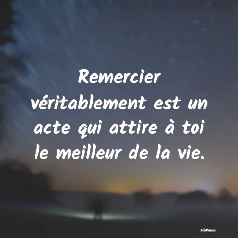Remercier véritablement est un acte qui attire à toi le meilleur de la vie.