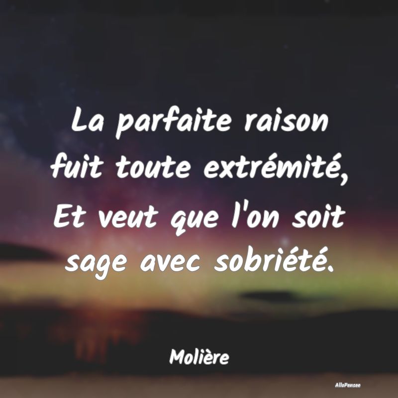 La parfaite raison fuit toute extrémité, Et veut que l