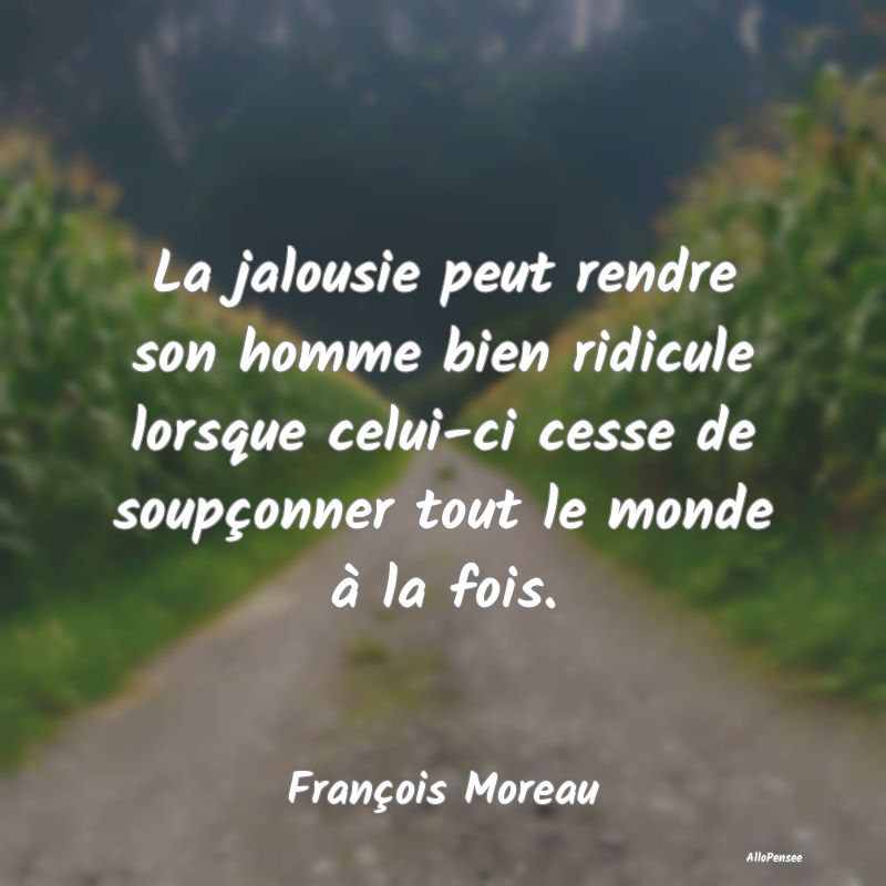 La jalousie peut rendre son homme bien ridicule lorsque celui-ci cesse de soupçonner tout le monde à la fois.