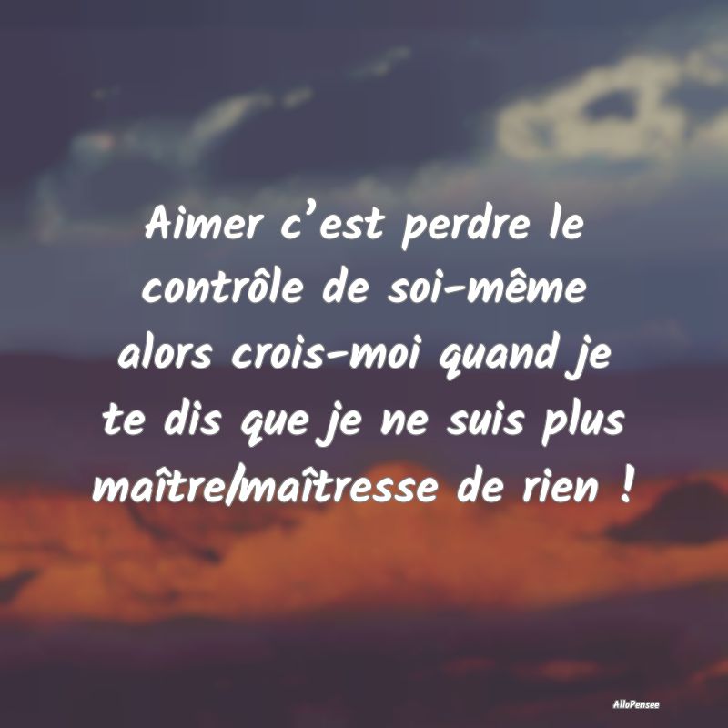 Aimer c’est perdre le contrôle de soi-même alors crois-moi quand je te dis que je ne suis plus maître/maîtresse de rien !