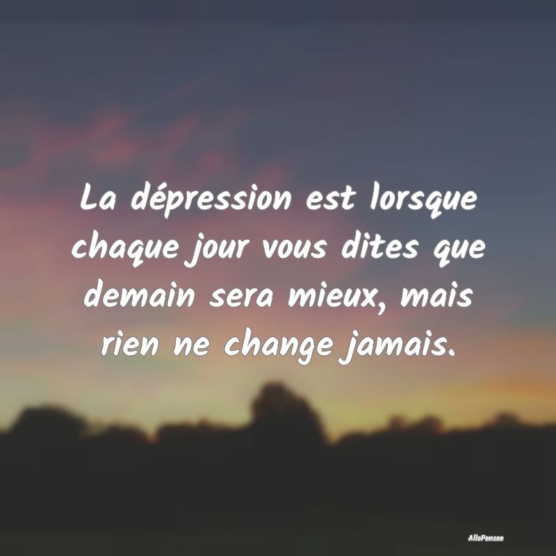La dépression est lorsque chaque jour vous dites que demain sera mieux, mais rien ne change jamais.