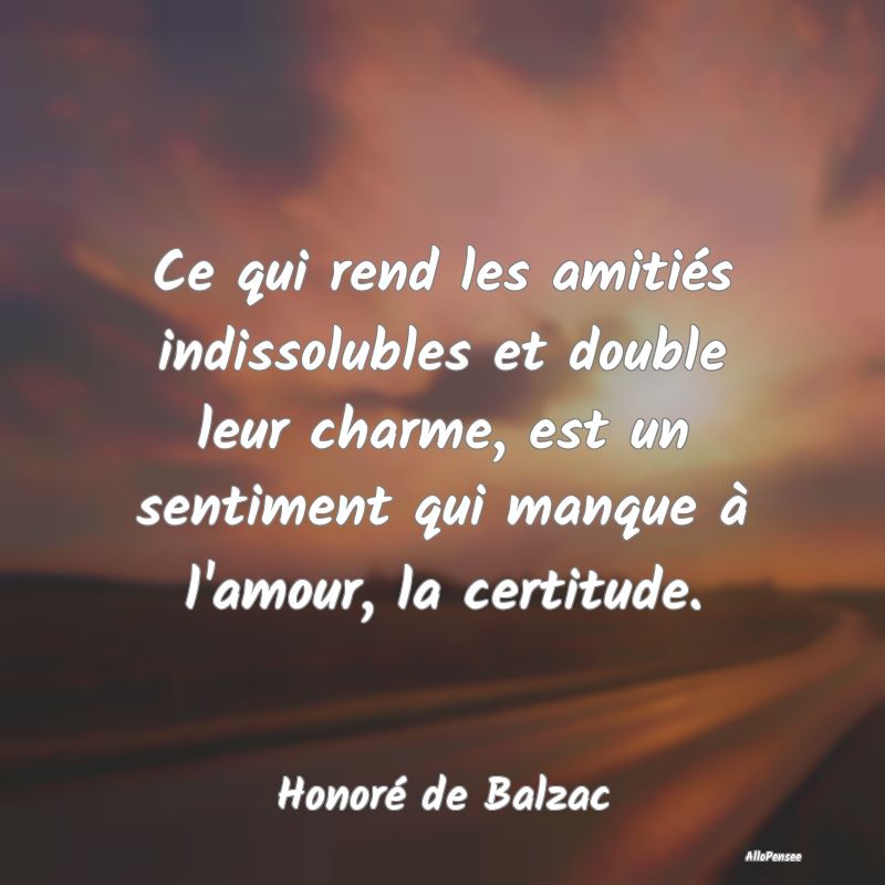 Ce qui rend les amitiés indissolubles et double leur charme, est un sentiment qui manque à l