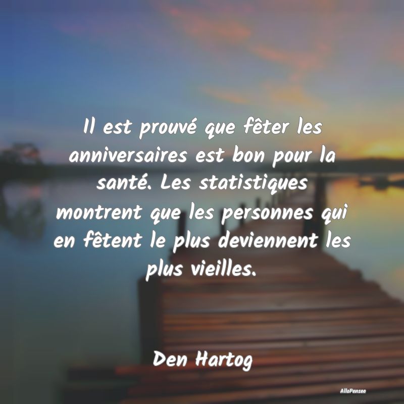 Il est prouvé que fêter les anniversaires est bon pour la santé. Les statistiques montrent que les personnes qui en fêtent le plus deviennent les plus vieilles.