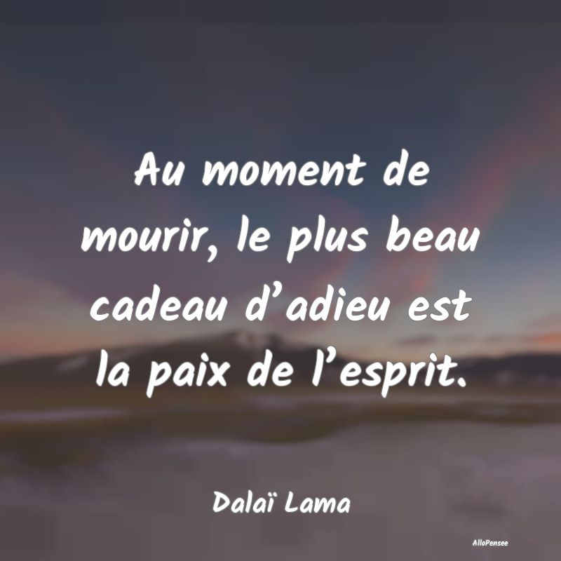 Au moment de mourir, le plus beau cadeau d’adieu est la paix de l’esprit.