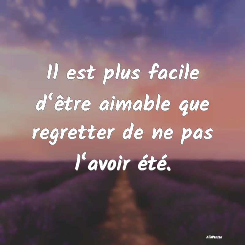 Il est plus facile d‘être aimable que regretter de ne pas l‘avoir été.