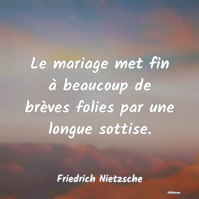 Le mariage met fin à beaucoup de brèves folies par une longue sottise.
