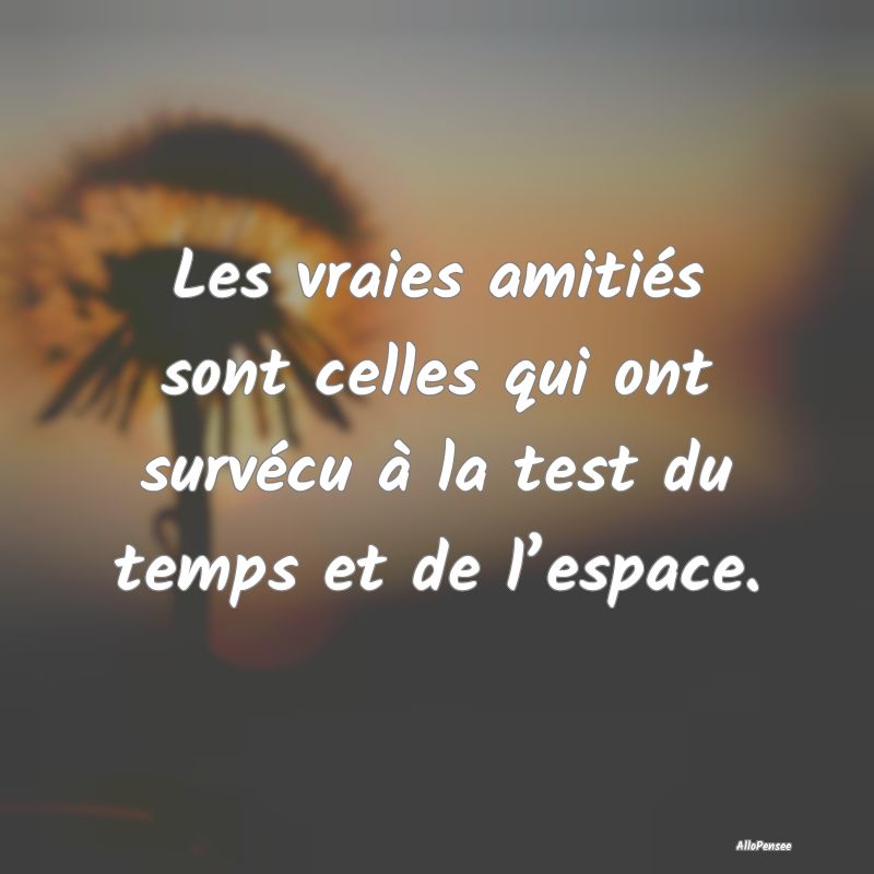 Les vraies amitiés sont celles qui ont survécu à la test du temps et de l’espace.