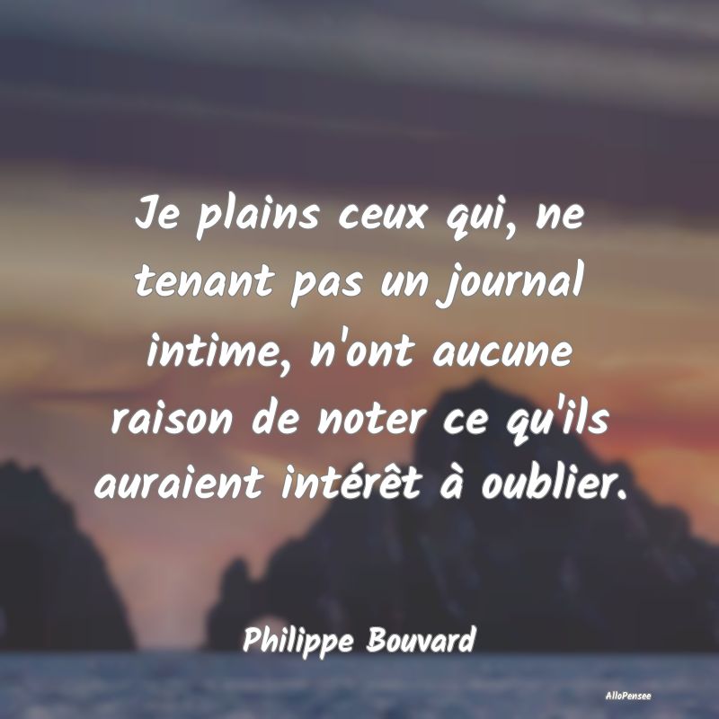 Je plains ceux qui, ne tenant pas un journal intime, n
