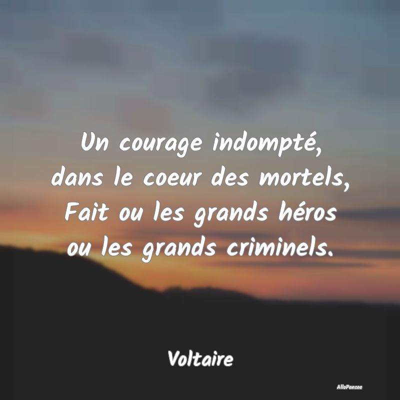 Un courage indompté, dans le coeur des mortels, Fait ou les grands héros ou les grands criminels.