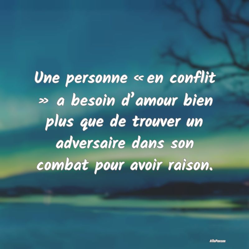 Une personne « en conflit » a besoin d’amour bien plus que de trouver un adversaire dans son combat pour avoir raison.