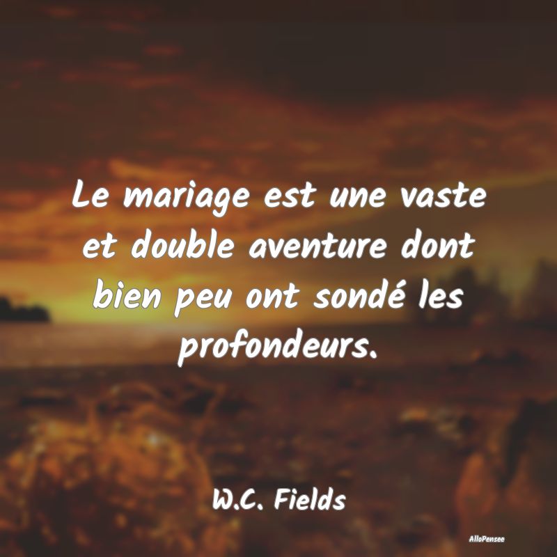 Le mariage est une vaste et double aventure dont bien peu ont sondé les profondeurs.
