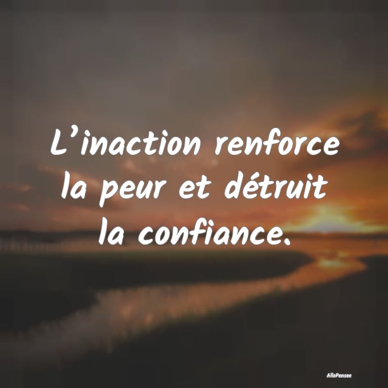L’inaction renforce la peur et détruit la confiance.
