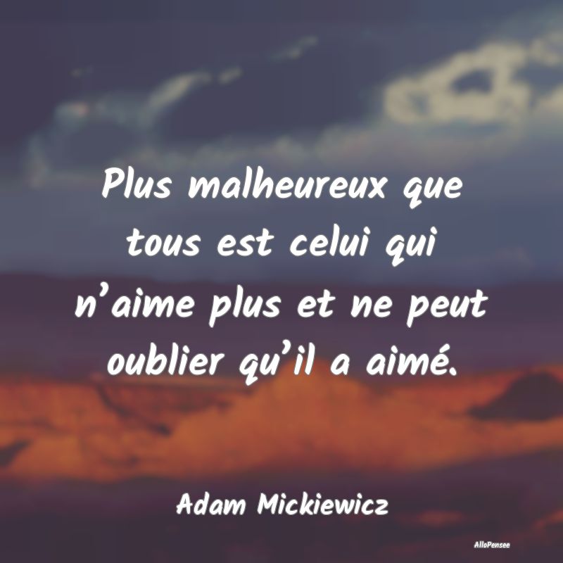Plus malheureux que tous est celui qui n’aime plus et ne peut oublier qu’il a aimé.