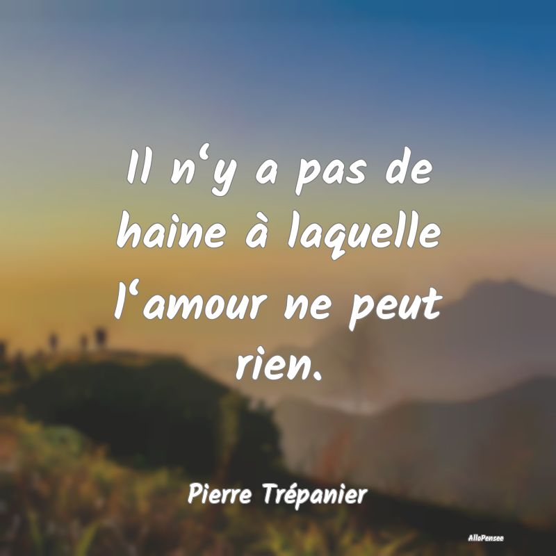 Il n‘y a pas de haine à laquelle l‘amour ne peut rien.