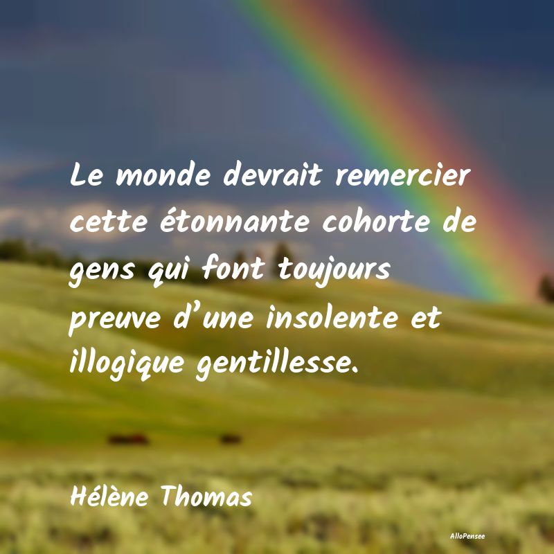 Le monde devrait remercier cette étonnante cohorte de gens qui font toujours preuve d’une insolente et illogique gentillesse.