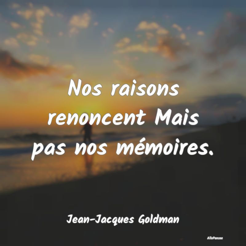 Nos raisons renoncent Mais pas nos mémoires.