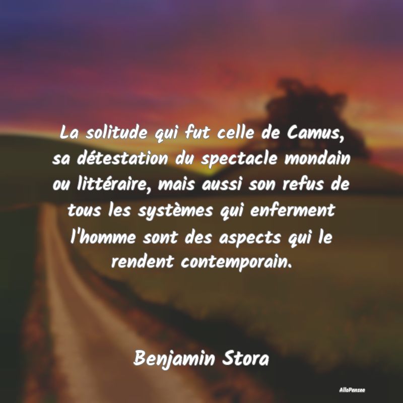 La solitude qui fut celle de Camus, sa détestation du spectacle mondain ou littéraire, mais aussi son refus de tous les systèmes qui enferment l