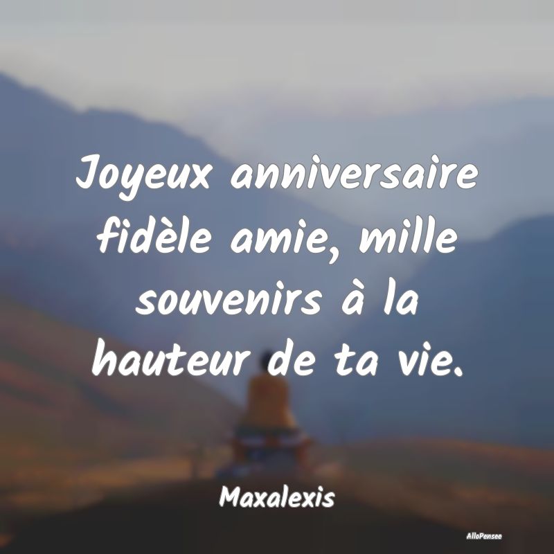 Joyeux anniversaire fidèle amie, mille souvenirs à la hauteur de ta vie.