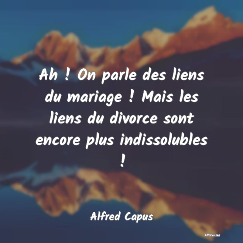 Ah ! On parle des liens du mariage ! Mais les liens du divorce sont encore plus indissolubles !