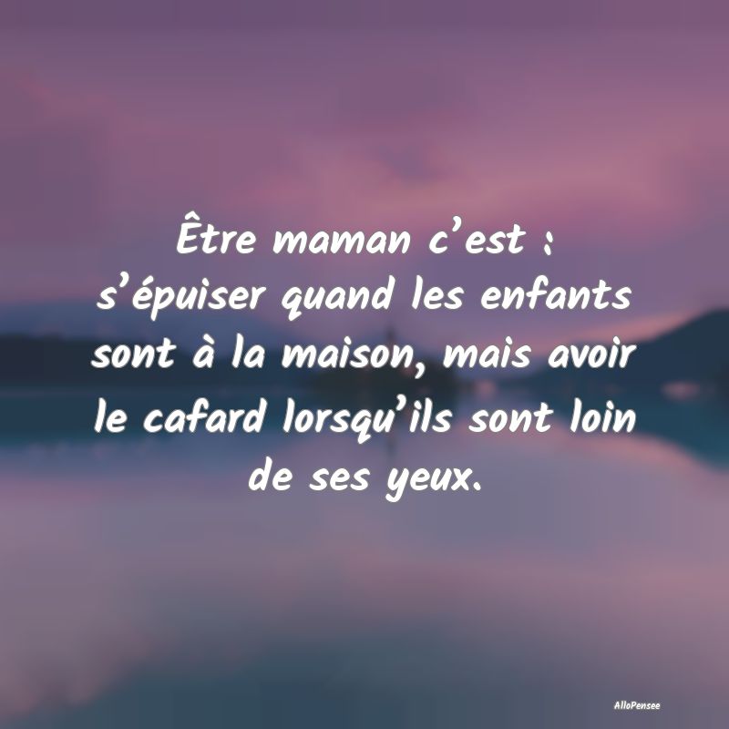 Être maman c’est : s’épuiser quand les enfants sont à la maison, mais avoir le cafard lorsqu’ils sont loin de ses yeux.