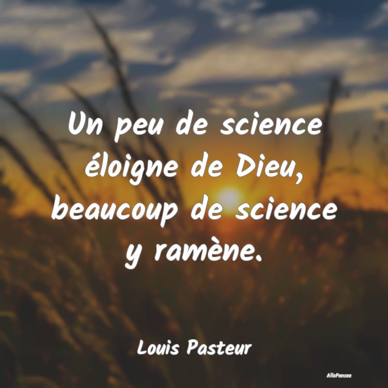 Un peu de science éloigne de Dieu, beaucoup de science y ramène.