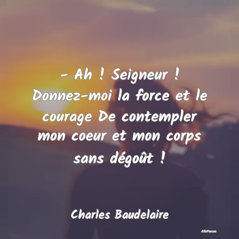 - Ah ! Seigneur ! Donnez-moi la force et le courage De contempler mon coeur et mon corps sans dégoût !