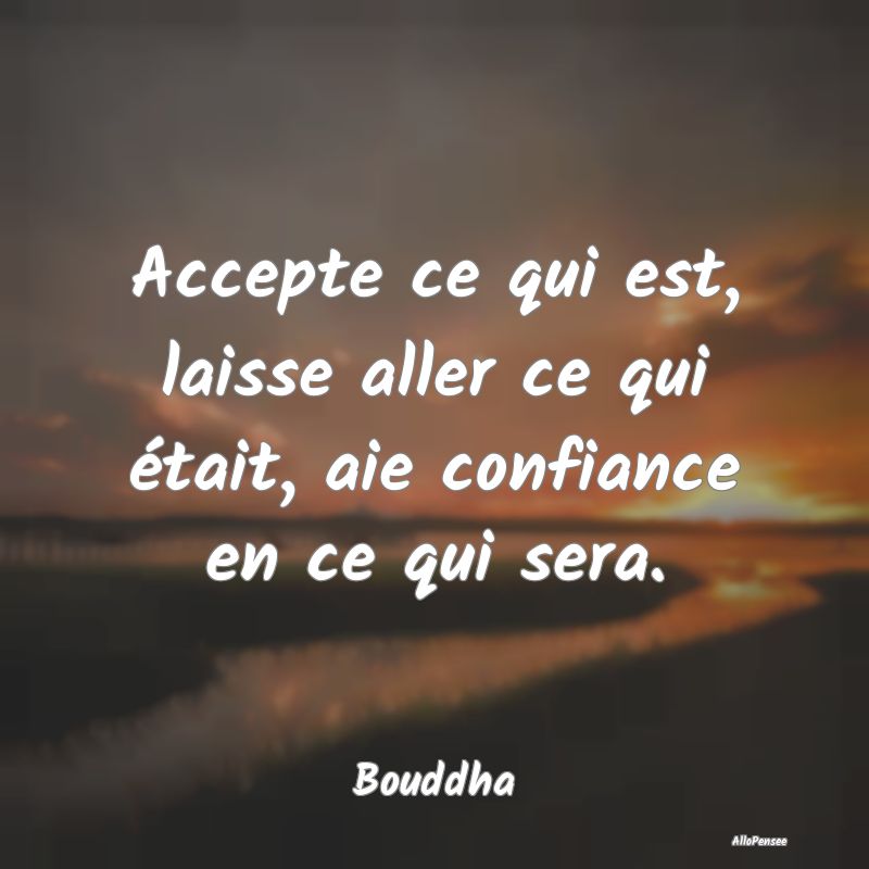Accepte ce qui est, laisse aller ce qui était, aie confiance en ce qui sera.