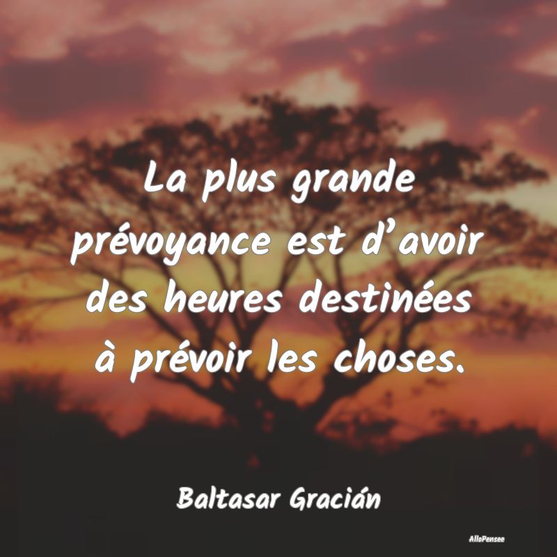 La plus grande prévoyance est d’avoir des heures destinées à prévoir les choses.
