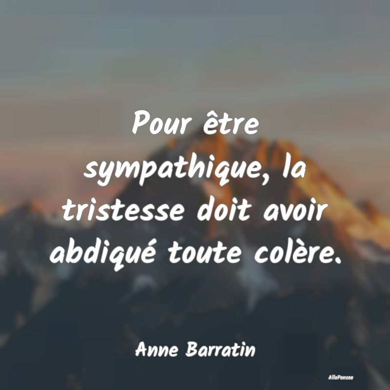 Pour être sympathique, la tristesse doit avoir abdiqué toute colère.