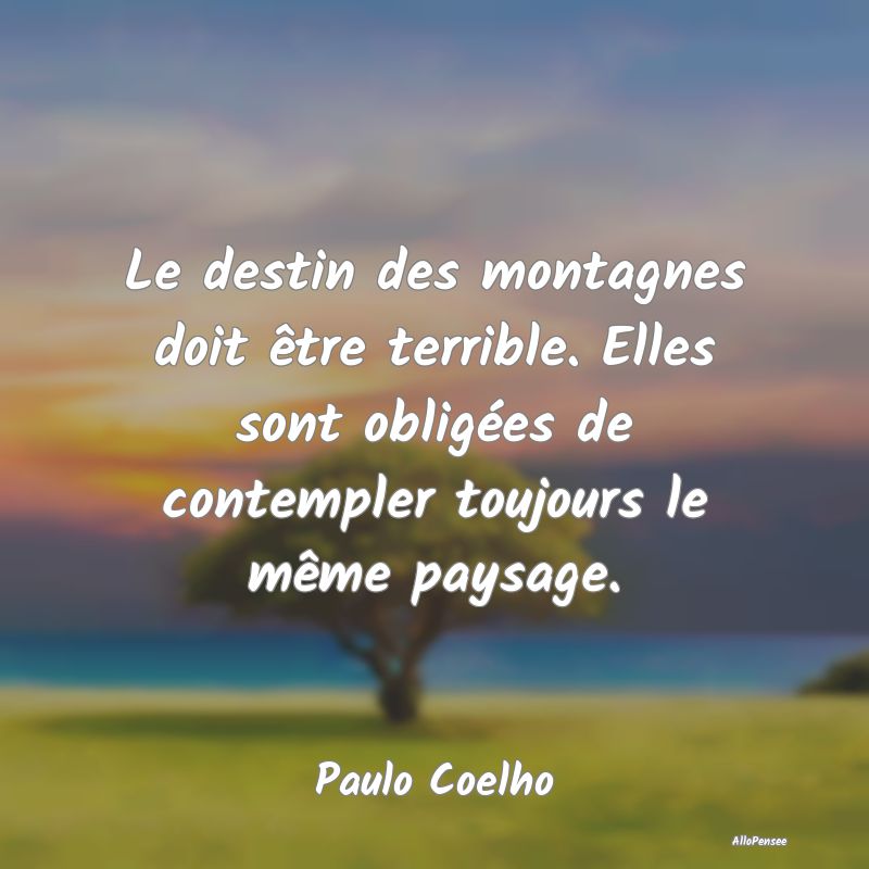 Le destin des montagnes doit être terrible. Elles sont obligées de contempler toujours le même paysage.