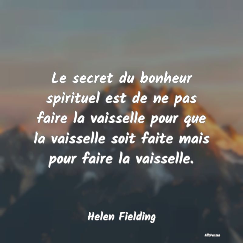 Le secret du bonheur spirituel est de ne pas faire la vaisselle pour que la vaisselle soit faite mais pour faire la vaisselle.