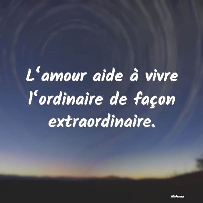 L‘amour aide à vivre l‘ordinaire de façon extraordinaire.