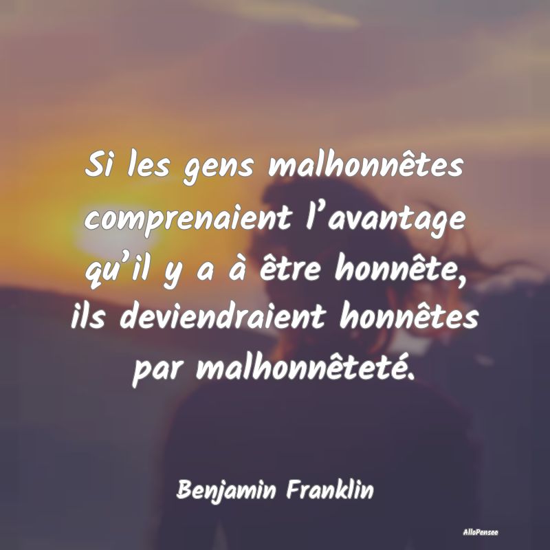 Si les gens malhonnêtes comprenaient l’avantage qu’il y a à être honnête, ils deviendraient honnêtes par malhonnêteté.
