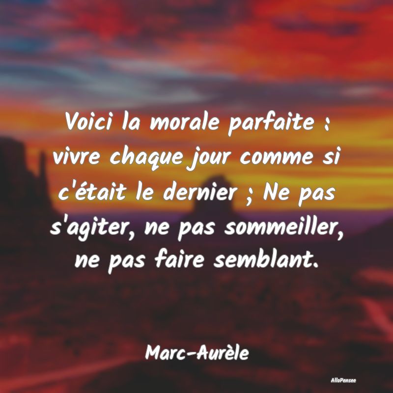 Voici la morale parfaite : vivre chaque jour comme si c