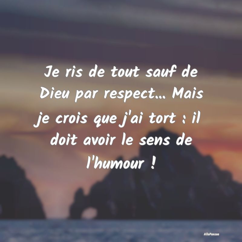 Je ris de tout sauf de Dieu par respect... Mais je crois que j